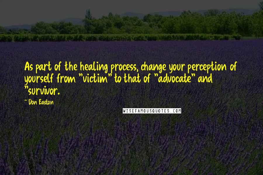 Don Easton Quotes: As part of the healing process, change your perception of yourself from "victim" to that of "advocate" and "survivor.