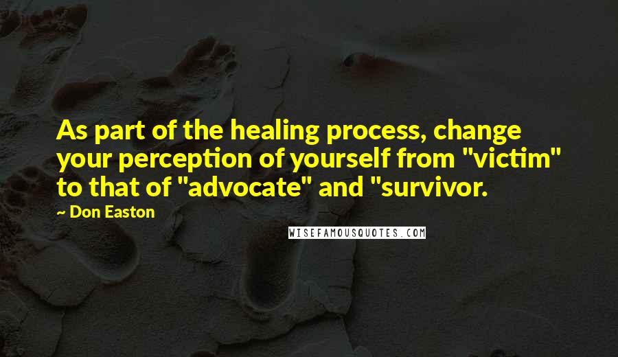 Don Easton Quotes: As part of the healing process, change your perception of yourself from "victim" to that of "advocate" and "survivor.