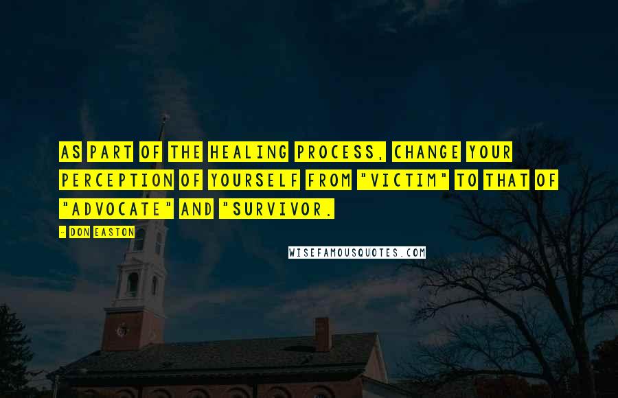 Don Easton Quotes: As part of the healing process, change your perception of yourself from "victim" to that of "advocate" and "survivor.