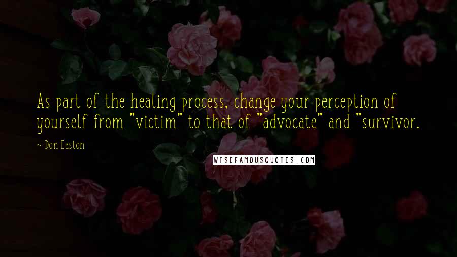 Don Easton Quotes: As part of the healing process, change your perception of yourself from "victim" to that of "advocate" and "survivor.