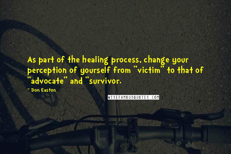 Don Easton Quotes: As part of the healing process, change your perception of yourself from "victim" to that of "advocate" and "survivor.