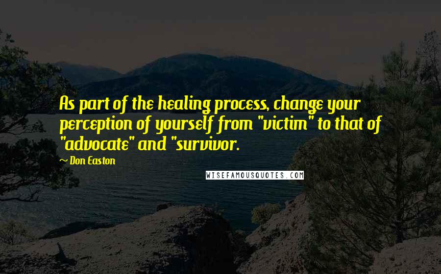 Don Easton Quotes: As part of the healing process, change your perception of yourself from "victim" to that of "advocate" and "survivor.