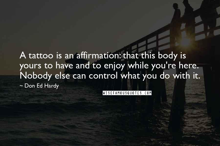 Don Ed Hardy Quotes: A tattoo is an affirmation: that this body is yours to have and to enjoy while you're here. Nobody else can control what you do with it.