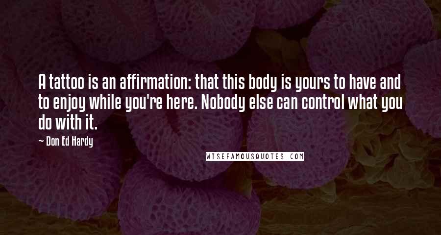 Don Ed Hardy Quotes: A tattoo is an affirmation: that this body is yours to have and to enjoy while you're here. Nobody else can control what you do with it.