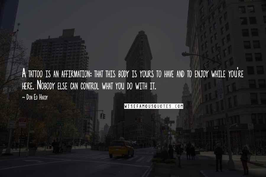 Don Ed Hardy Quotes: A tattoo is an affirmation: that this body is yours to have and to enjoy while you're here. Nobody else can control what you do with it.