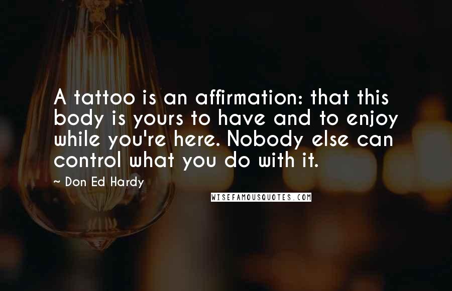 Don Ed Hardy Quotes: A tattoo is an affirmation: that this body is yours to have and to enjoy while you're here. Nobody else can control what you do with it.