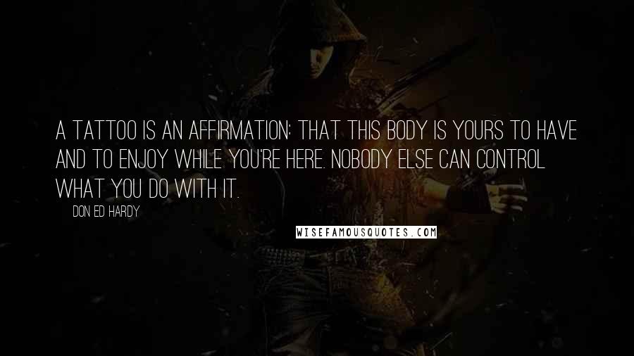 Don Ed Hardy Quotes: A tattoo is an affirmation: that this body is yours to have and to enjoy while you're here. Nobody else can control what you do with it.