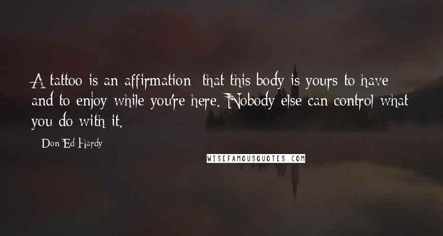 Don Ed Hardy Quotes: A tattoo is an affirmation: that this body is yours to have and to enjoy while you're here. Nobody else can control what you do with it.