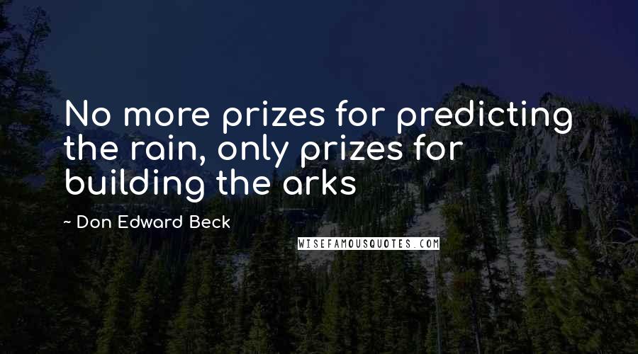 Don Edward Beck Quotes: No more prizes for predicting the rain, only prizes for building the arks