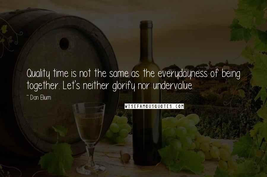 Don Elium Quotes: Quality time is not the same as the everydayness of being together. Let's neither glorify nor undervalue.