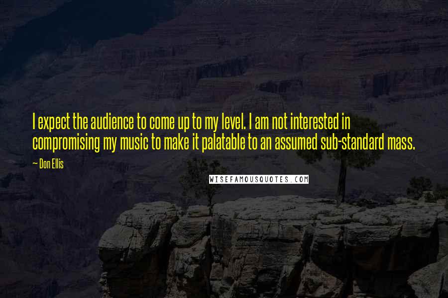 Don Ellis Quotes: I expect the audience to come up to my level. I am not interested in compromising my music to make it palatable to an assumed sub-standard mass.