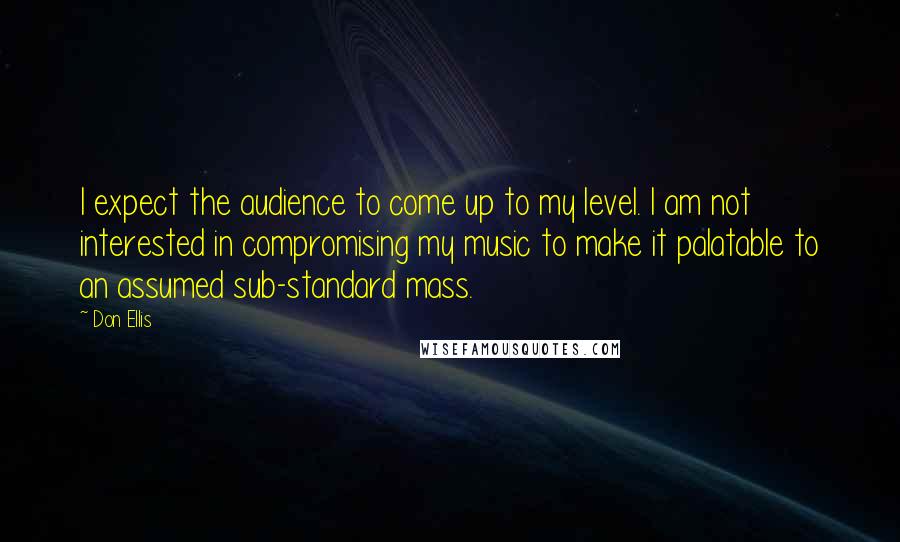 Don Ellis Quotes: I expect the audience to come up to my level. I am not interested in compromising my music to make it palatable to an assumed sub-standard mass.