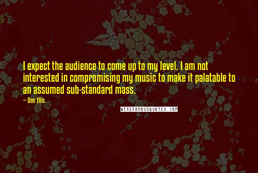 Don Ellis Quotes: I expect the audience to come up to my level. I am not interested in compromising my music to make it palatable to an assumed sub-standard mass.