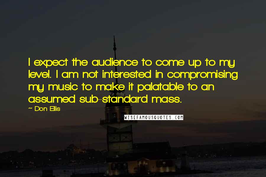 Don Ellis Quotes: I expect the audience to come up to my level. I am not interested in compromising my music to make it palatable to an assumed sub-standard mass.