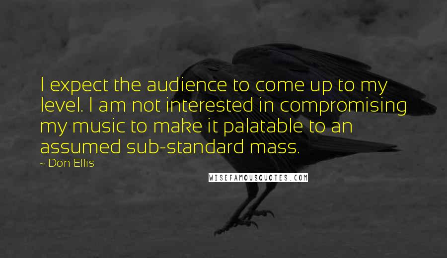 Don Ellis Quotes: I expect the audience to come up to my level. I am not interested in compromising my music to make it palatable to an assumed sub-standard mass.