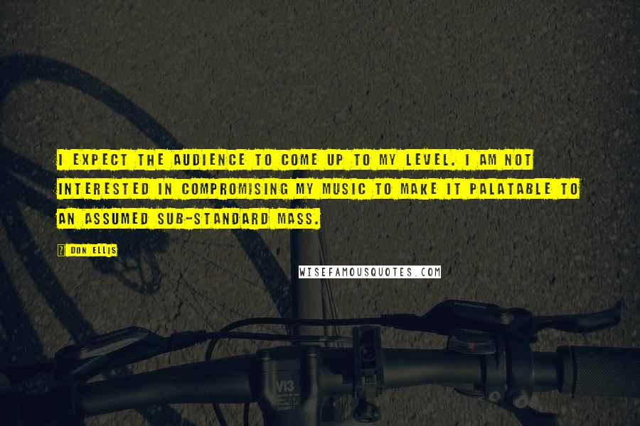 Don Ellis Quotes: I expect the audience to come up to my level. I am not interested in compromising my music to make it palatable to an assumed sub-standard mass.