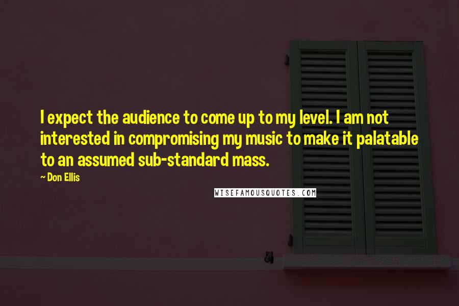 Don Ellis Quotes: I expect the audience to come up to my level. I am not interested in compromising my music to make it palatable to an assumed sub-standard mass.