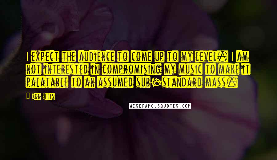 Don Ellis Quotes: I expect the audience to come up to my level. I am not interested in compromising my music to make it palatable to an assumed sub-standard mass.