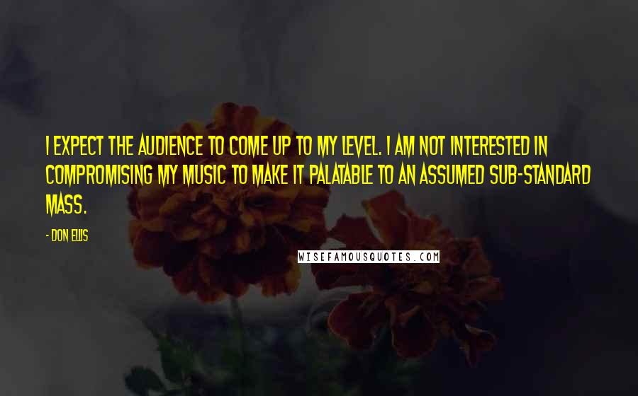 Don Ellis Quotes: I expect the audience to come up to my level. I am not interested in compromising my music to make it palatable to an assumed sub-standard mass.