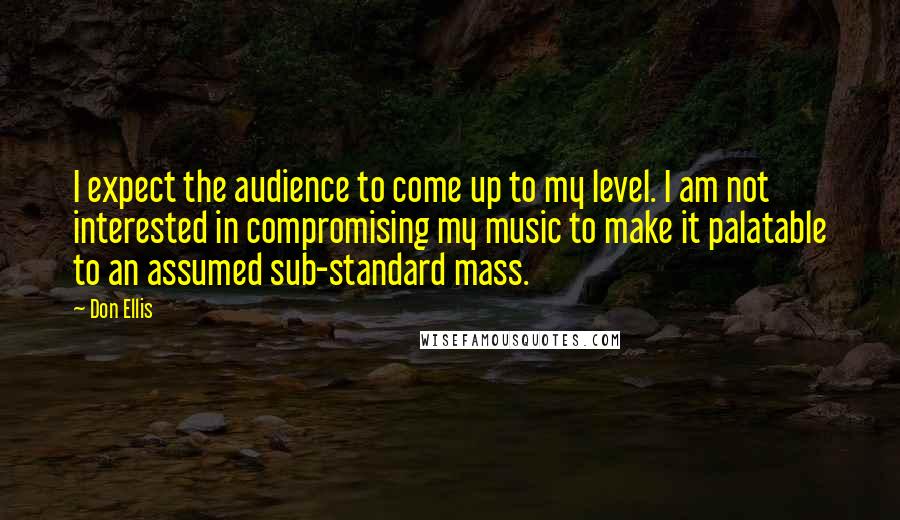 Don Ellis Quotes: I expect the audience to come up to my level. I am not interested in compromising my music to make it palatable to an assumed sub-standard mass.