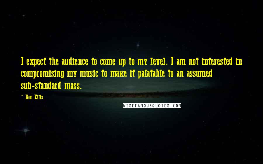 Don Ellis Quotes: I expect the audience to come up to my level. I am not interested in compromising my music to make it palatable to an assumed sub-standard mass.