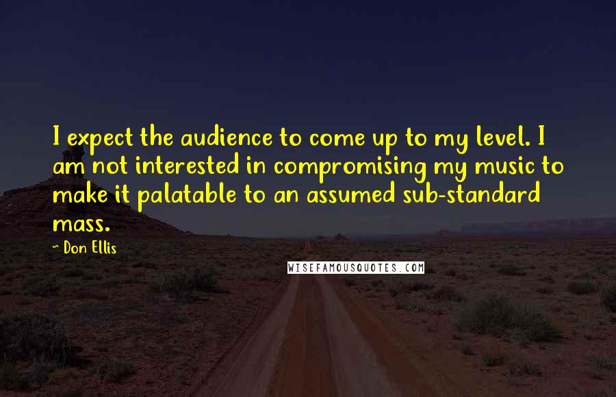 Don Ellis Quotes: I expect the audience to come up to my level. I am not interested in compromising my music to make it palatable to an assumed sub-standard mass.