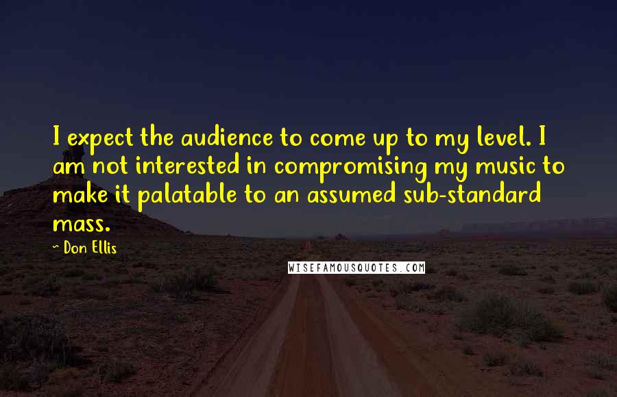 Don Ellis Quotes: I expect the audience to come up to my level. I am not interested in compromising my music to make it palatable to an assumed sub-standard mass.