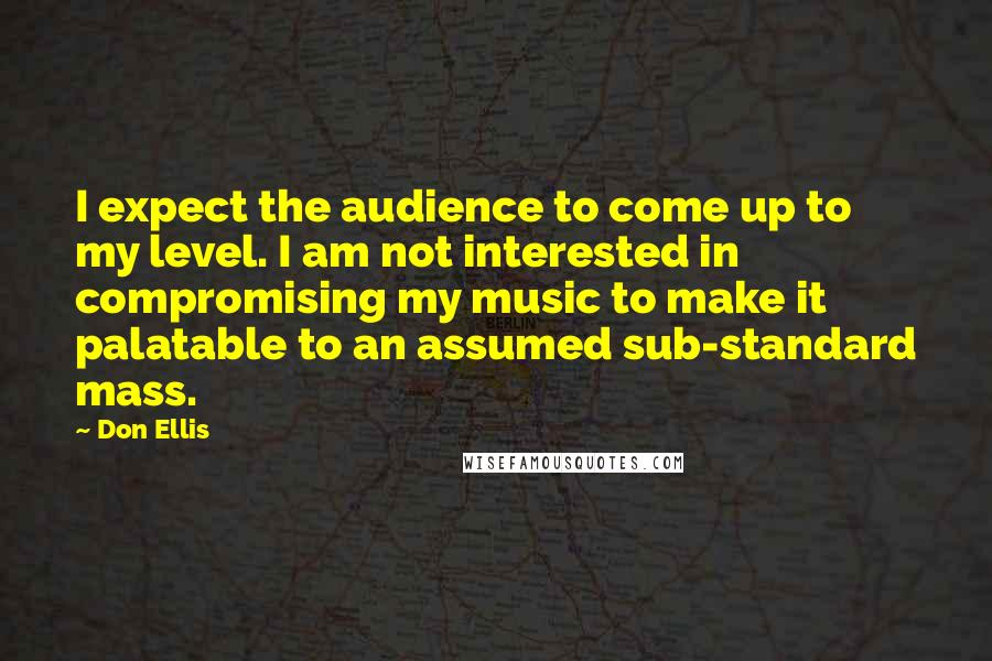 Don Ellis Quotes: I expect the audience to come up to my level. I am not interested in compromising my music to make it palatable to an assumed sub-standard mass.