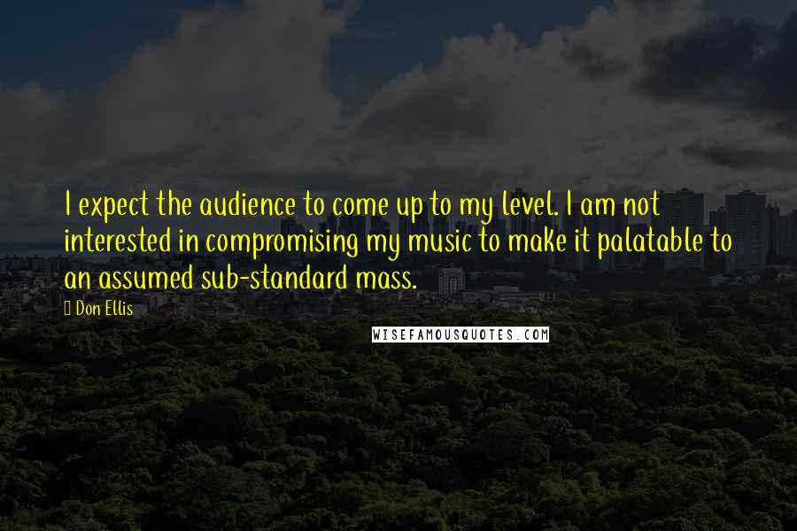 Don Ellis Quotes: I expect the audience to come up to my level. I am not interested in compromising my music to make it palatable to an assumed sub-standard mass.