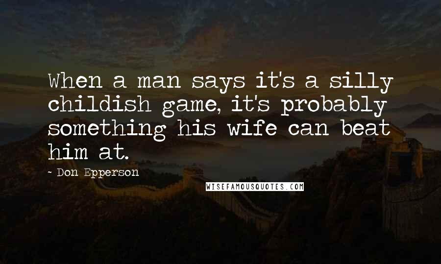 Don Epperson Quotes: When a man says it's a silly childish game, it's probably something his wife can beat him at.