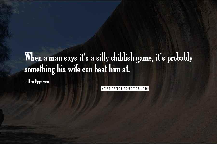 Don Epperson Quotes: When a man says it's a silly childish game, it's probably something his wife can beat him at.