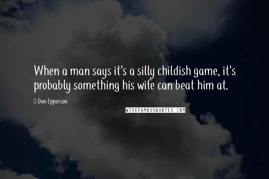 Don Epperson Quotes: When a man says it's a silly childish game, it's probably something his wife can beat him at.