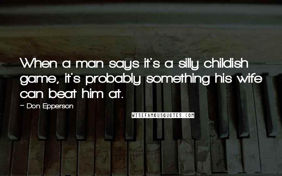 Don Epperson Quotes: When a man says it's a silly childish game, it's probably something his wife can beat him at.