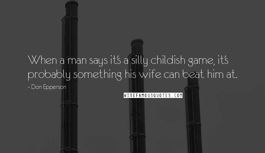 Don Epperson Quotes: When a man says it's a silly childish game, it's probably something his wife can beat him at.