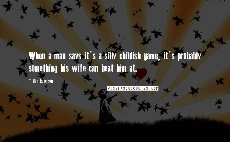 Don Epperson Quotes: When a man says it's a silly childish game, it's probably something his wife can beat him at.