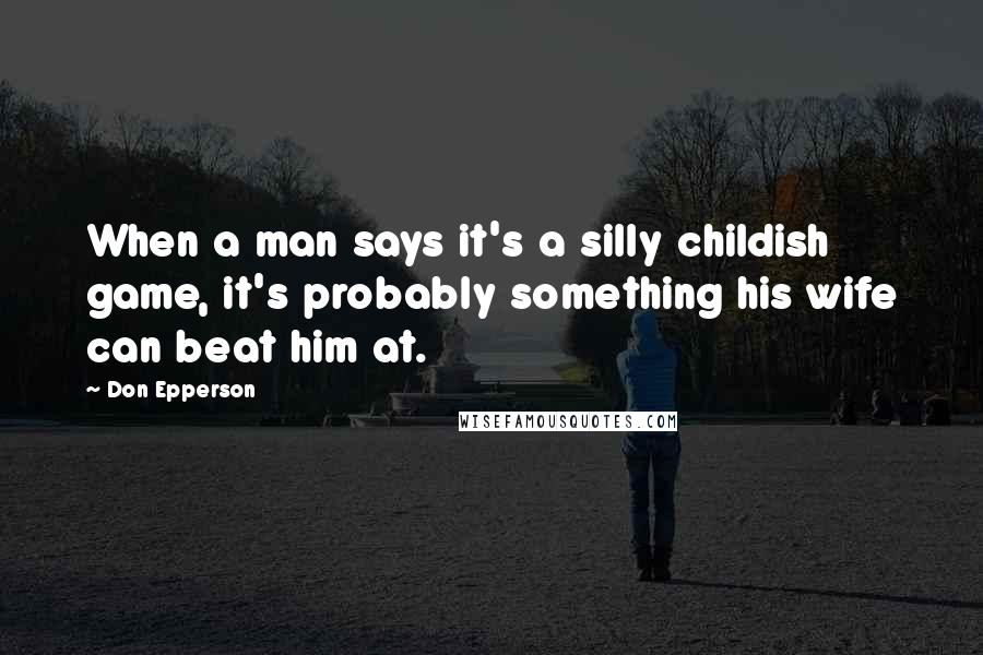 Don Epperson Quotes: When a man says it's a silly childish game, it's probably something his wife can beat him at.