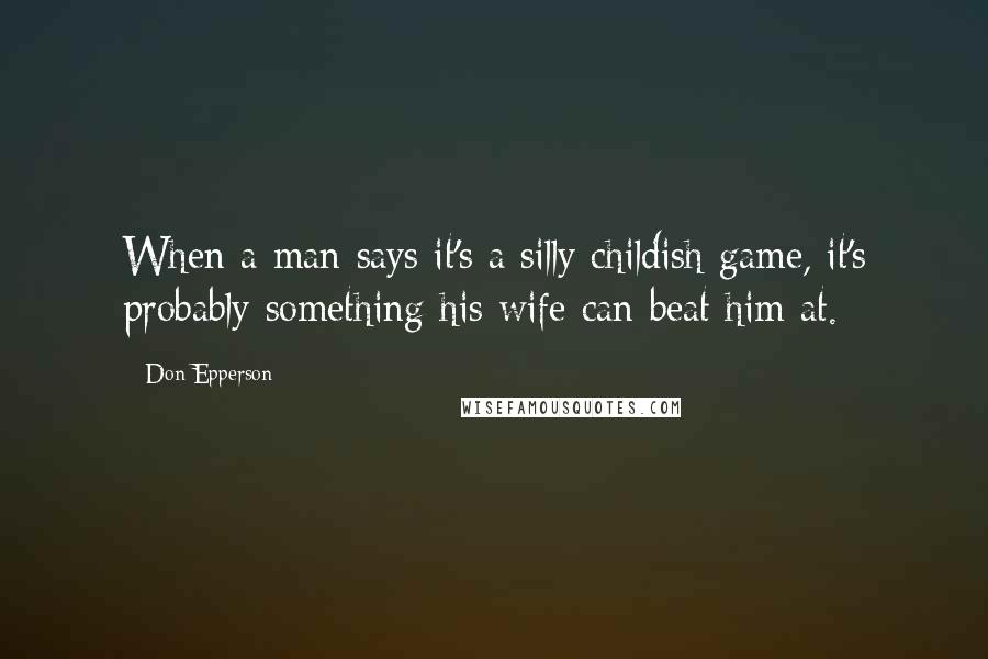 Don Epperson Quotes: When a man says it's a silly childish game, it's probably something his wife can beat him at.