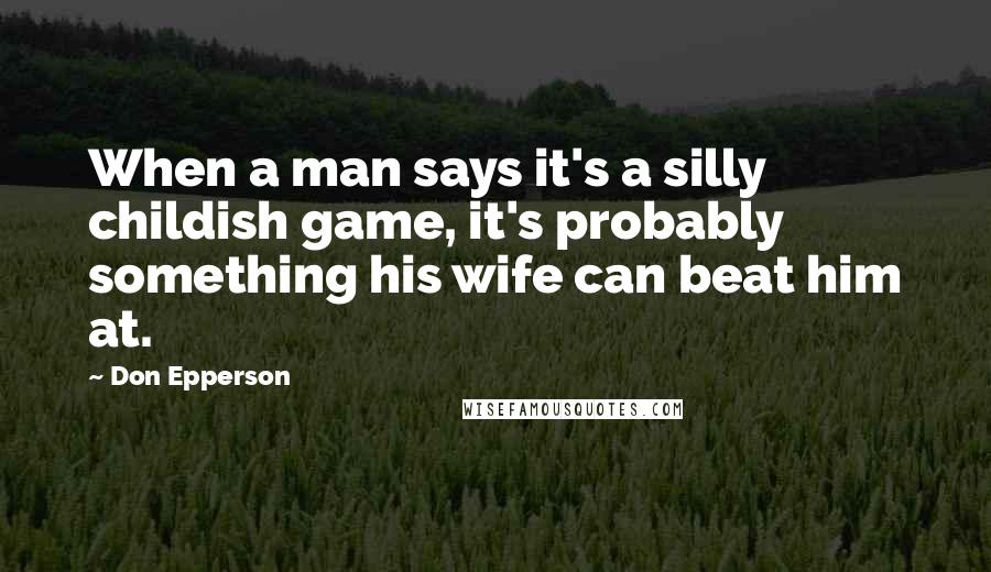 Don Epperson Quotes: When a man says it's a silly childish game, it's probably something his wife can beat him at.
