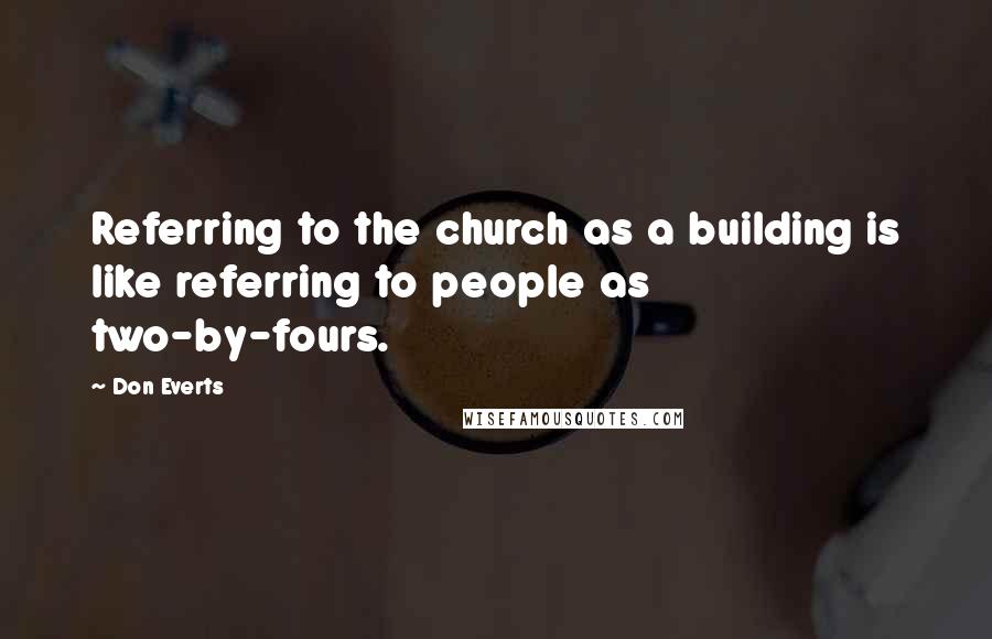 Don Everts Quotes: Referring to the church as a building is like referring to people as two-by-fours.