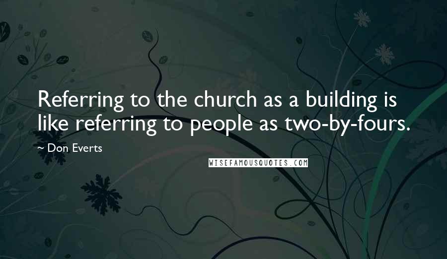 Don Everts Quotes: Referring to the church as a building is like referring to people as two-by-fours.