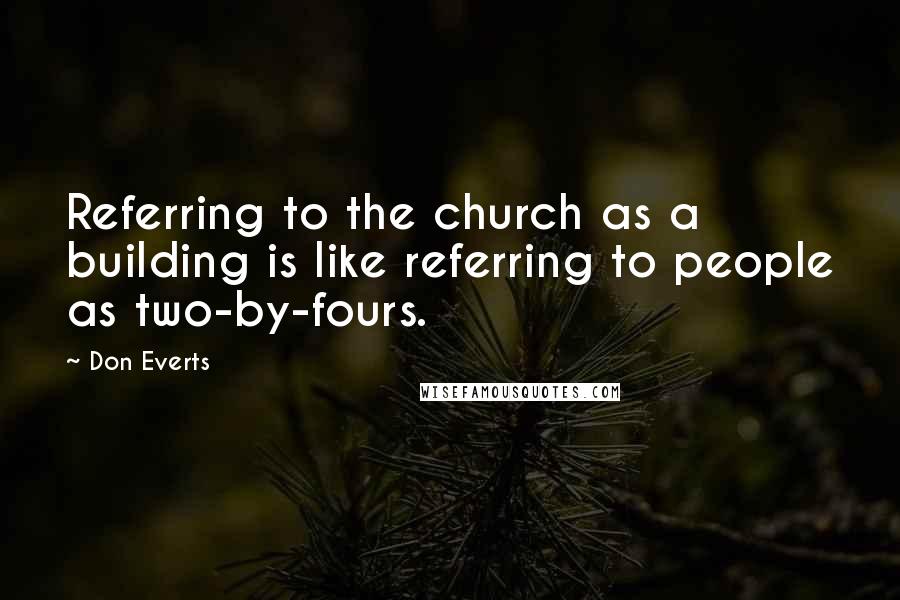 Don Everts Quotes: Referring to the church as a building is like referring to people as two-by-fours.