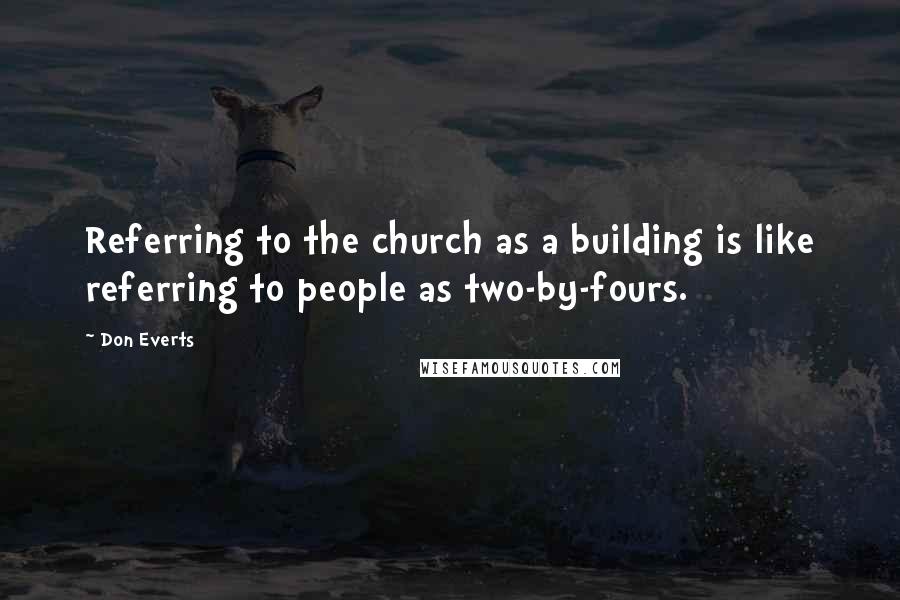 Don Everts Quotes: Referring to the church as a building is like referring to people as two-by-fours.