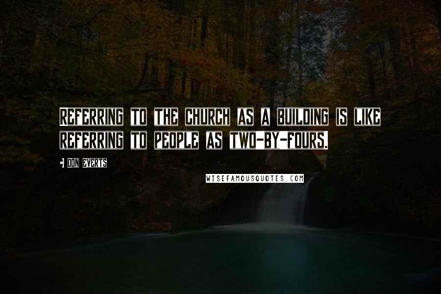 Don Everts Quotes: Referring to the church as a building is like referring to people as two-by-fours.