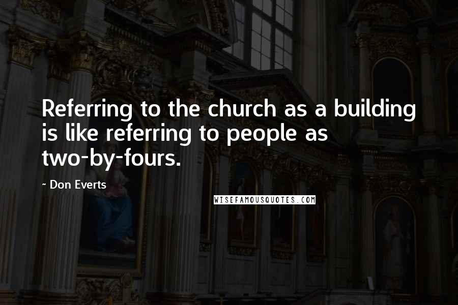 Don Everts Quotes: Referring to the church as a building is like referring to people as two-by-fours.