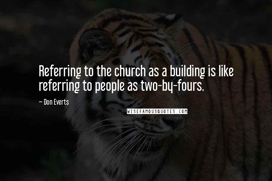 Don Everts Quotes: Referring to the church as a building is like referring to people as two-by-fours.