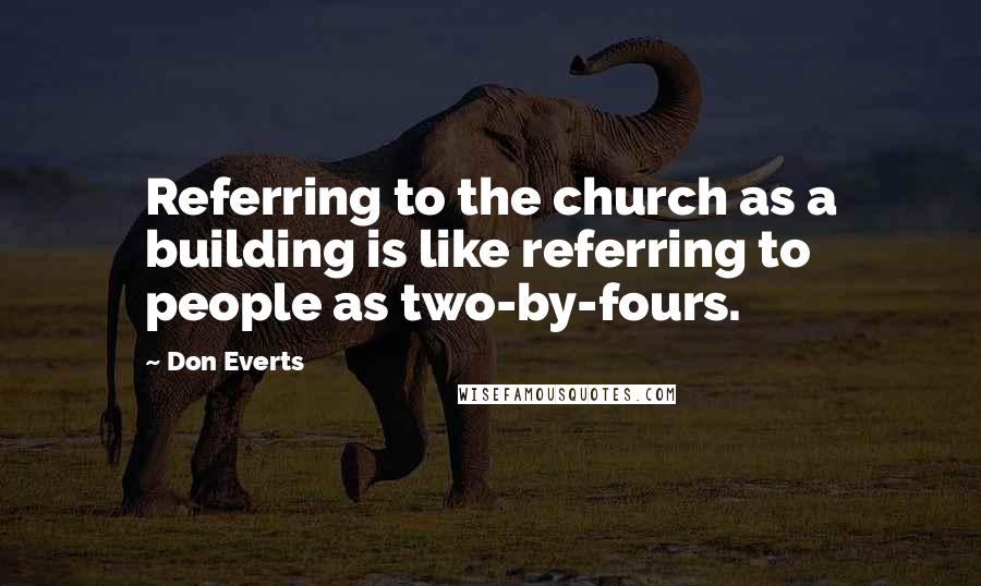 Don Everts Quotes: Referring to the church as a building is like referring to people as two-by-fours.
