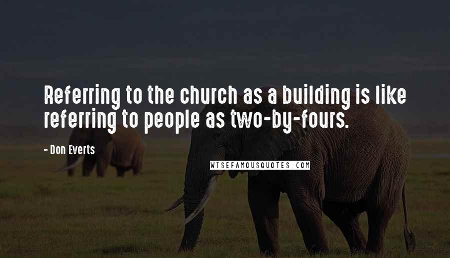 Don Everts Quotes: Referring to the church as a building is like referring to people as two-by-fours.