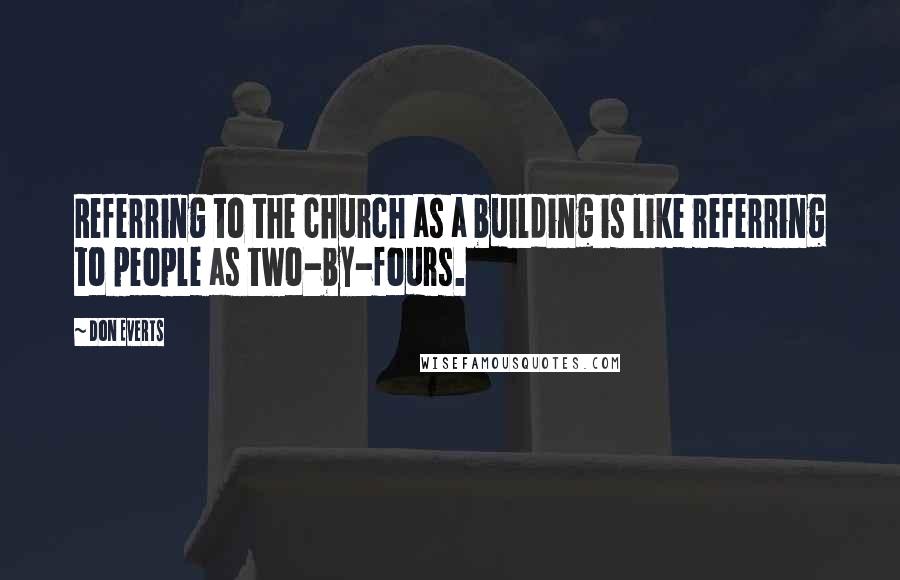 Don Everts Quotes: Referring to the church as a building is like referring to people as two-by-fours.