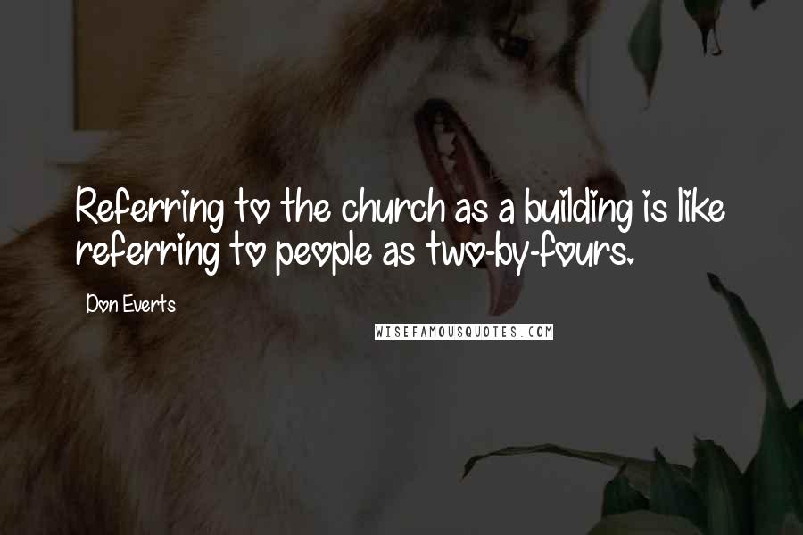 Don Everts Quotes: Referring to the church as a building is like referring to people as two-by-fours.