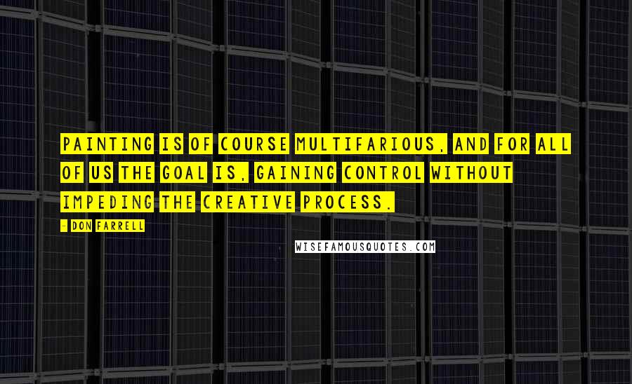 Don Farrell Quotes: Painting is of course multifarious, and for all of us the goal is, gaining control without impeding the creative process.